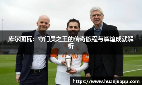 库尔图瓦：守门员之王的传奇旅程与辉煌成就解析