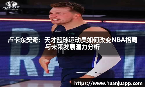 卢卡东契奇：天才篮球运动员如何改变NBA格局与未来发展潜力分析